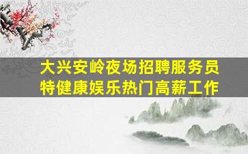 大兴安岭夜场招聘服务员特健康娱乐热门高薪工作